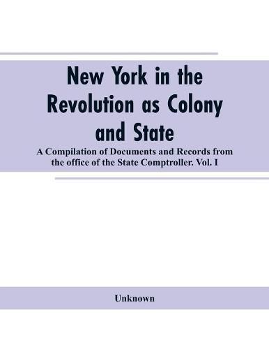 Cover image for New York in the Revolution as colony and state: a compilation of documents and records from the Office of the State Comptroller.VOL. I.