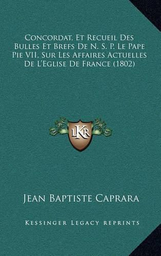 Concordat, Et Recueil Des Bulles Et Brefs de N. S. P. Le Pape Pie VII, Sur Les Affaires Actuelles de L'Eglise de France (1802)