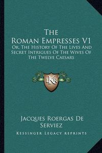 Cover image for The Roman Empresses V1: Or, the History of the Lives and Secret Intrigues of the Wives of the Twelve Caesars