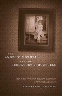 Cover image for The Angelic Mother and the Predatory Seductress: Poor White Women in Southern Literature of the Great Depression