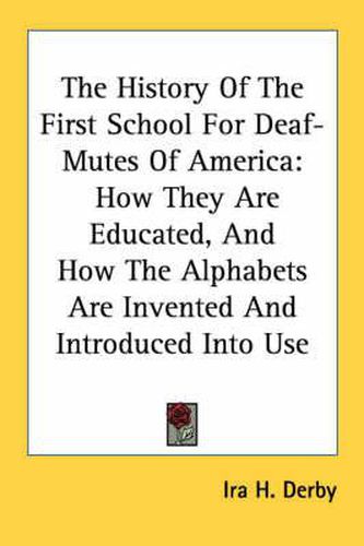 Cover image for The History of the First School for Deaf-Mutes of America: How They Are Educated, and How the Alphabets Are Invented and Introduced Into Use