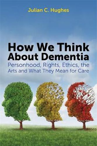 Cover image for How We Think About Dementia: Personhood, Rights, Ethics, the Arts and What They Mean for Care