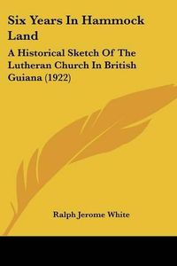 Cover image for Six Years in Hammock Land: A Historical Sketch of the Lutheran Church in British Guiana (1922)