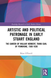 Cover image for Artistic and Political Patronage in Early Stuart England: The Career of William Herbert, Third Earl of Pembroke, 1580-1630