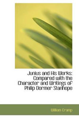 Junius and His Works: Compared with the Character and Writings of Philip Dormer Stanhope