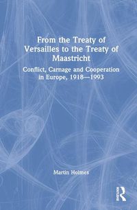 Cover image for From the Treaty of Versailles to the Treaty of Maastricht: Conflict, Carnage And Cooperation In Europe, 1918 - 1993