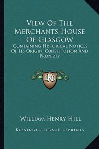 Cover image for View of the Merchants House of Glasgow: Containing Historical Notices of Its Origin, Constitution and Property