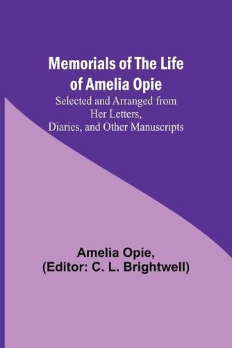 Memorials of the Life of Amelia Opie; Selected and Arranged from her Letters, Diaries, and other Manuscripts