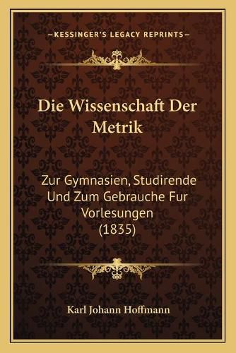 Die Wissenschaft Der Metrik: Zur Gymnasien, Studirende Und Zum Gebrauche Fur Vorlesungen (1835)