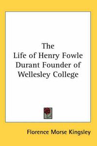 Cover image for The Life of Henry Fowle Durant Founder of Wellesley College