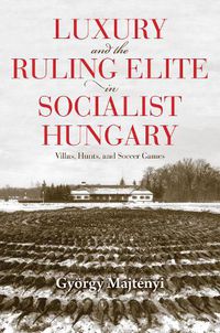 Cover image for Luxury and the Ruling Elite in Socialist Hungary: Villas, Hunts, and Soccer Games