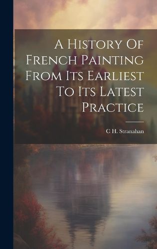 Cover image for A History Of French Painting From Its Earliest To Its Latest Practice