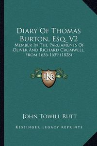 Cover image for Diary of Thomas Burton, Esq. V2 Diary of Thomas Burton, Esq. V2: Member in the Parliaments of Oliver and Richard Cromwell, Frmember in the Parliaments of Oliver and Richard Cromwell, from 1656-1659 (1828) Om 1656-1659 (1828)