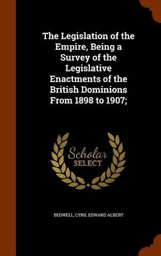 Cover image for The Legislation of the Empire, Being a Survey of the Legislative Enactments of the British Dominions from 1898 to 1907;