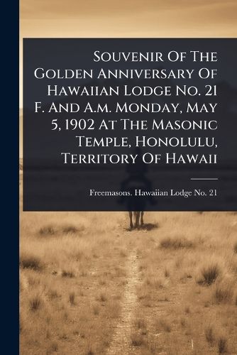 Cover image for Souvenir Of The Golden Anniversary Of Hawaiian Lodge No. 21 F. And A.m. Monday, May 5, 1902 At The Masonic Temple, Honolulu, Territory Of Hawaii