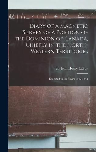 Diary of a Magnetic Survey of a Portion of the Dominion of Canada, Chiefly in the North-Western Territories [microform]: Executed in the Years 1842-1844