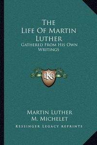 Cover image for The Life of Martin Luther: Gathered from His Own Writings