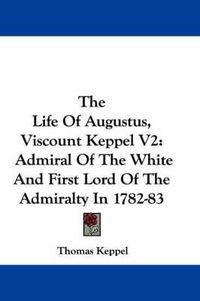 Cover image for The Life of Augustus, Viscount Keppel V2: Admiral of the White and First Lord of the Admiralty in 1782-83