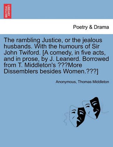 Cover image for The Rambling Justice, or the Jealous Husbands. with the Humours of Sir John Twiford. [A Comedy, in Five Acts, and in Prose, by J. Leanerd. Borrowed from T. Middleton's More Dissemblers Besides Women.]