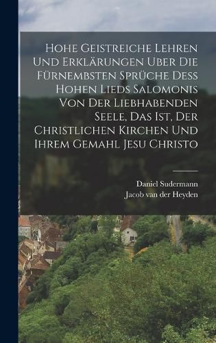 Cover image for Hohe geistreiche Lehren und Erklaerungen uber die fuernembsten Sprueche dess Hohen Lieds Salomonis von der Liebhabenden Seele, das ist, der christlichen Kirchen und ihrem Gemahl Jesu Christo
