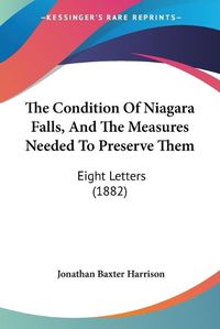 Cover image for The Condition of Niagara Falls, and the Measures Needed to Pthe Condition of Niagara Falls, and the Measures Needed to Preserve Them Reserve Them: Eight Letters (1882) Eight Letters (1882)