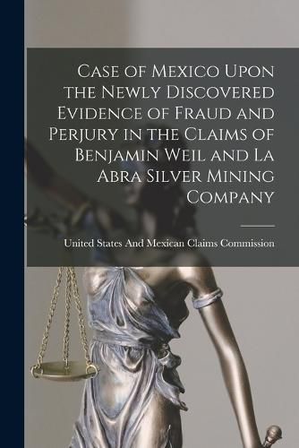 Cover image for Case of Mexico Upon the Newly Discovered Evidence of Fraud and Perjury in the Claims of Benjamin Weil and La Abra Silver Mining Company
