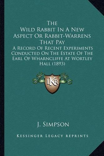 The Wild Rabbit in a New Aspect or Rabbit-Warrens That Pay: A Record of Recent Experiments Conducted on the Estate of the Earl of Wharncliffe at Wortley Hall (1893)