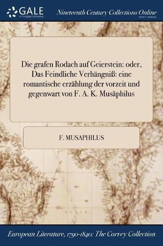 Cover image for Die grafen Rodach auf Geierstein: oder, Das Feindliche Verhangniss eine romantische erzahlung der vorzeit und gegenwart von F. A. K. Musaphilus