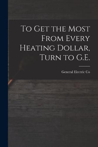 Cover image for To Get the Most From Every Heating Dollar, Turn to G.E.