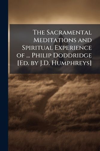 Cover image for The Sacramental Meditations and Spiritual Experience of ... Philip Doddridge [Ed. by J.D. Humphreys]