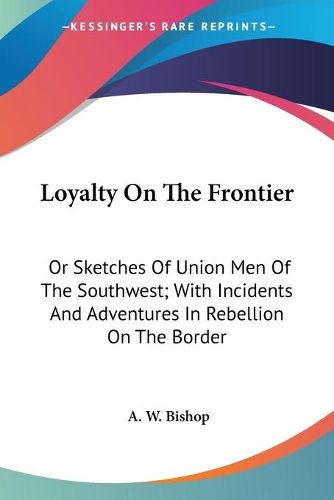 Cover image for Loyalty On The Frontier: Or Sketches Of Union Men Of The Southwest; With Incidents And Adventures In Rebellion On The Border