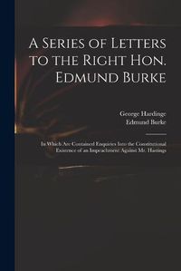 Cover image for A Series of Letters to the Right Hon. Edmund Burke; in Which Are Contained Enquiries Into the Constitutional Existence of an Impeachment Against Mr. Hastings