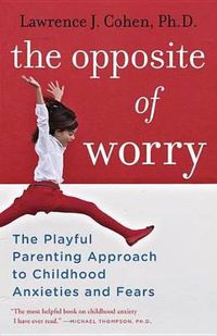 Cover image for The Opposite of Worry: The Playful Parenting Approach to Childhood Anxieties and Fears