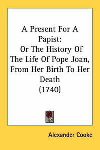 Cover image for A Present for a Papist: Or the History of the Life of Pope Joan, from Her Birth to Her Death (1740)