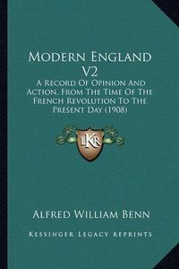 Cover image for Modern England V2 Modern England V2: A Record of Opinion and Action, from the Time of the French a Record of Opinion and Action, from the Time of the French Revolution to the Present Day (1908) Revolution to the Present Day (1908)