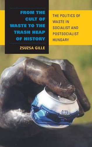 Cover image for From the Cult of Waste to the Trash Heap of History: The Politics of Waste in Socialist and Postsocialist Hungary