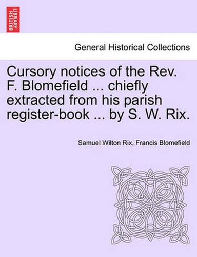 Cover image for Cursory Notices of the Rev. F. Blomefield ... Chiefly Extracted from His Parish Register-Book ... by S. W. Rix.