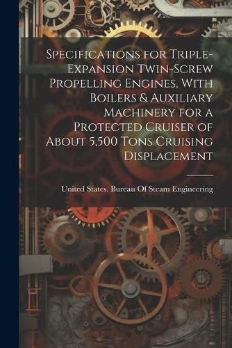 Cover image for Specifications for Triple-Expansion Twin-Screw Propelling Engines, With Boilers & Auxiliary Machinery for a Protected Cruiser of About 5,500 Tons Cruising Displacement