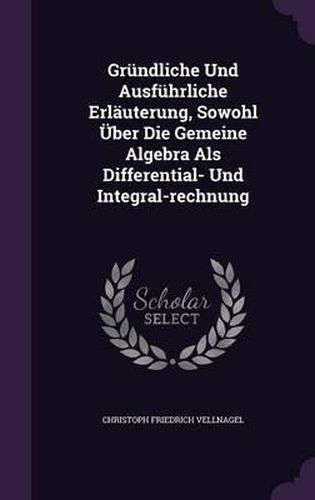 Cover image for Grundliche Und Ausfuhrliche Erlauterung, Sowohl Uber Die Gemeine Algebra ALS Differential- Und Integral-Rechnung