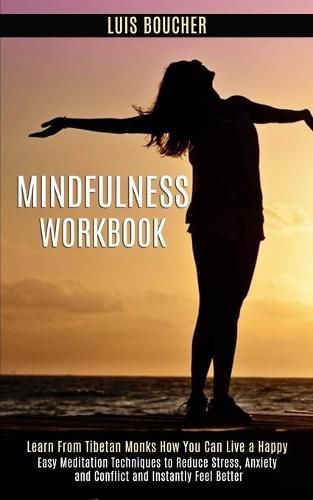 Cover image for Mindfulness Workbook: Learn From Tibetan Monks How You Can Live a Happy (Easy Meditation Techniques to Reduce Stress, Anxiety and Conflict and Instantly Feel Better)