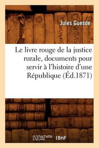 Le Livre Rouge de la Justice Rurale, Documents Pour Servir A l'Histoire d'Une Republique (Ed.1871)