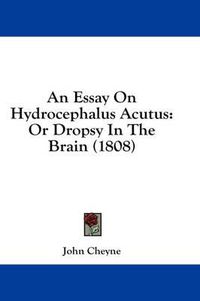 Cover image for An Essay on Hydrocephalus Acutus: Or Dropsy in the Brain (1808)