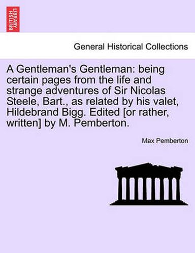 Cover image for A Gentleman's Gentleman: Being Certain Pages from the Life and Strange Adventures of Sir Nicolas Steele, Bart., as Related by His Valet, Hildebrand Bigg. Edited [Or Rather, Written] by M. Pemberton.