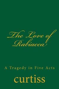 Cover image for The Love of Rabiacca: A Tragedy in Five Acts