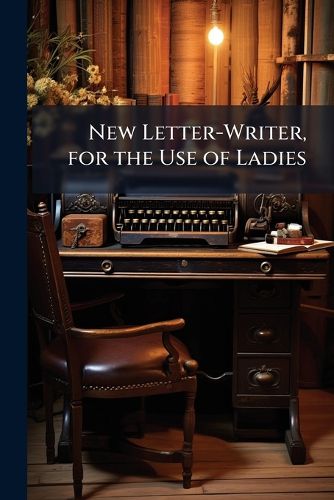 New Letter-Writer, for the Use of Ladies: Embodying Letters On the Simplest Matters of Life, and On Various Subjects, with Applications for Situations, Etc., and a Copious Appendix of Forms of Address, Bills, Receipts and Other Useful Matter