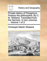 Cover image for Private History of Peregrinus Proteus the Philosopher. by C. M. Wieland. Translated from the German. in Two Volumes. ... Volume 1 of 2