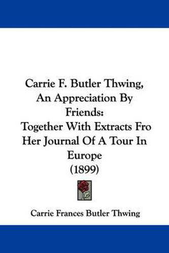 Cover image for Carrie F. Butler Thwing, an Appreciation by Friends: Together with Extracts Fro Her Journal of a Tour in Europe (1899)