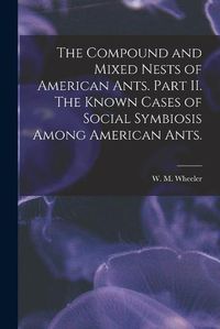 Cover image for The Compound and Mixed Nests of American Ants. Part II. The Known Cases of Social Symbiosis Among American Ants.