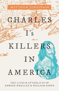 Cover image for Charles I's Killers in America: The Lives and Afterlives of Edward Whalley and William Goffe