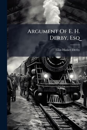 Cover image for Argument of E. H. Derby, Esq: Before the Second Railway Committee of the Legislature of Massachusetts, March, 1851. in Favor of a Railway from Palmer to Winchendon, Via Ware, Barre, and Templeton. with Report and Statistics
